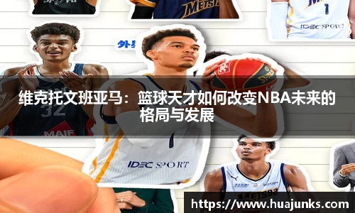 维克托文班亚马:篮球天才如何改变NBA未来的格局与发展